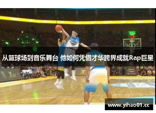 从篮球场到音乐舞台 他如何凭借才华跨界成就Rap巨星