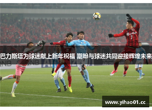 巴力斯塔为球迷献上新年祝福 期盼与球迷共同迎接辉煌未来