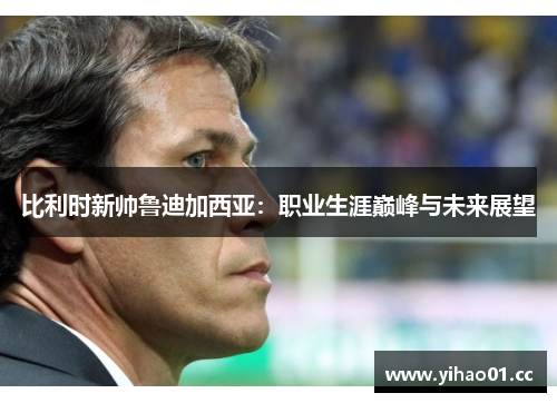 比利时新帅鲁迪加西亚：职业生涯巅峰与未来展望