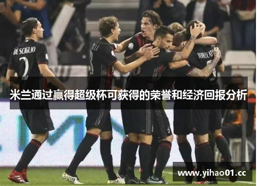 米兰通过赢得超级杯可获得的荣誉和经济回报分析