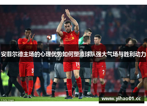 安菲尔德主场的心理优势如何塑造球队强大气场与胜利动力