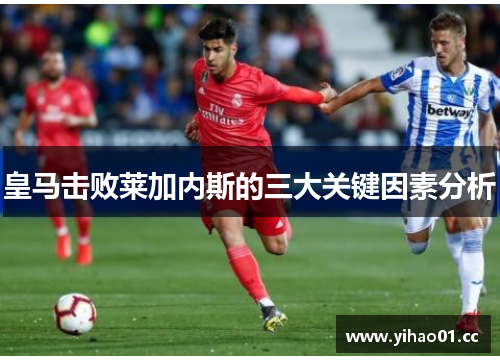 皇马击败莱加内斯的三大关键因素分析