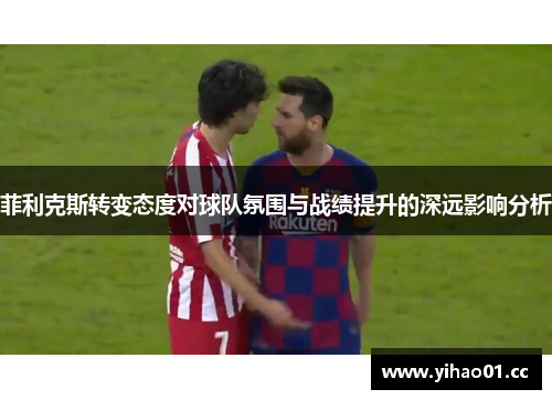 菲利克斯转变态度对球队氛围与战绩提升的深远影响分析