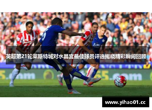 英超第21轮莱斯特城对水晶宫最佳球员评选揭晓精彩瞬间回顾
