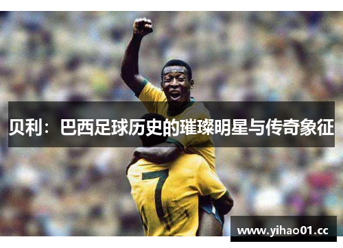 贝利：巴西足球历史的璀璨明星与传奇象征