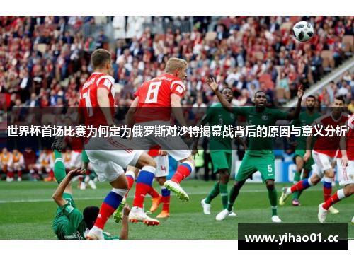 世界杯首场比赛为何定为俄罗斯对沙特揭幕战背后的原因与意义分析