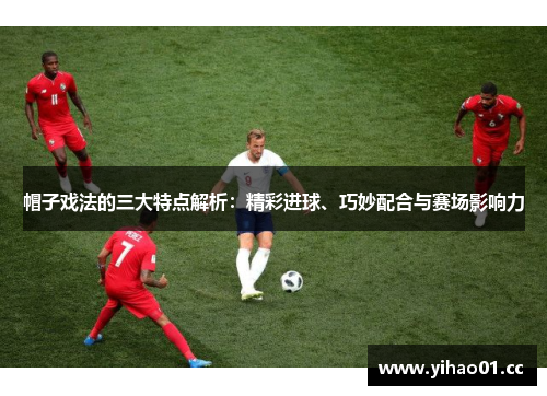 帽子戏法的三大特点解析：精彩进球、巧妙配合与赛场影响力