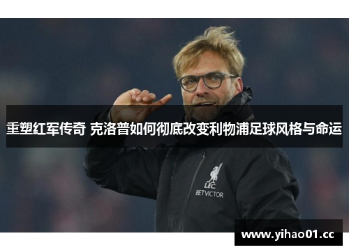重塑红军传奇 克洛普如何彻底改变利物浦足球风格与命运
