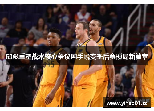 邱彪重塑战术核心争议国手蜕变季后赛搅局新篇章