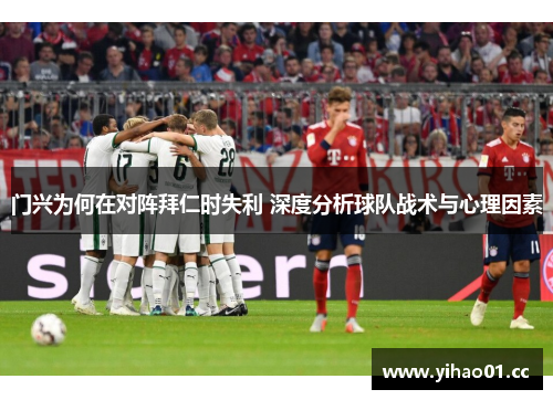 门兴为何在对阵拜仁时失利 深度分析球队战术与心理因素