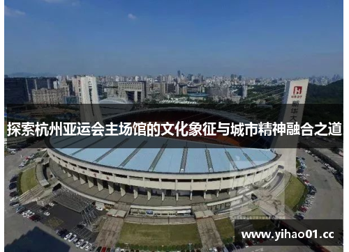 探索杭州亚运会主场馆的文化象征与城市精神融合之道