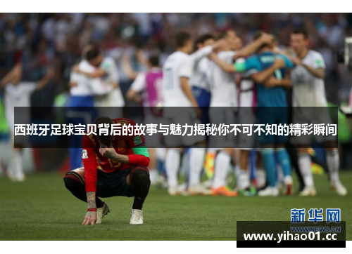 西班牙足球宝贝背后的故事与魅力揭秘你不可不知的精彩瞬间