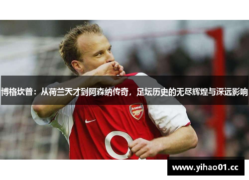 博格坎普：从荷兰天才到阿森纳传奇，足坛历史的无尽辉煌与深远影响