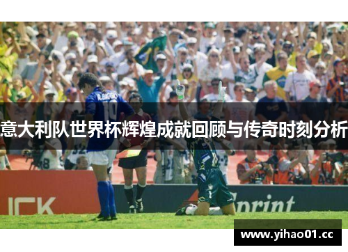 意大利队世界杯辉煌成就回顾与传奇时刻分析