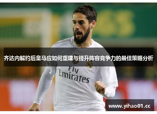 齐达内解约后皇马应如何重建与提升阵容竞争力的最佳策略分析