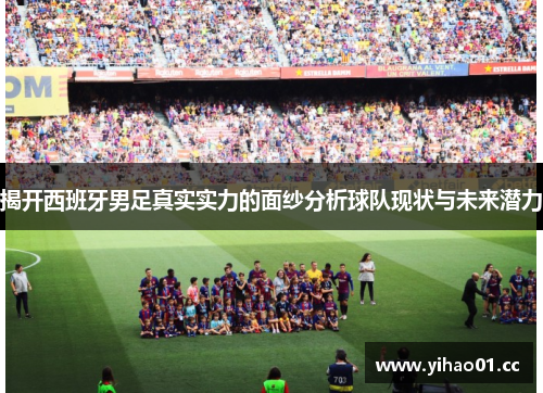 揭开西班牙男足真实实力的面纱分析球队现状与未来潜力