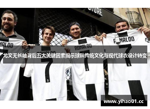 尤文无长袖背后五大关键因素揭示球队传统文化与现代球衣设计转变