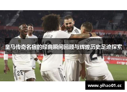 皇马传奇名宿的经典瞬间回顾与辉煌历史足迹探索