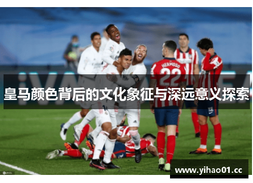 皇马颜色背后的文化象征与深远意义探索