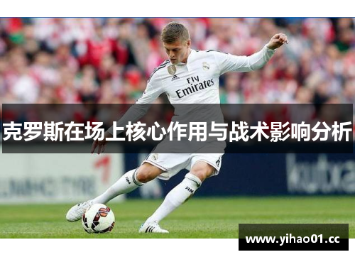 克罗斯在场上核心作用与战术影响分析