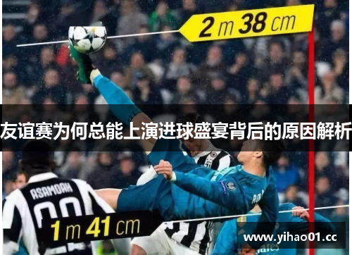 友谊赛为何总能上演进球盛宴背后的原因解析