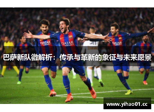 巴萨新队徽解析：传承与革新的象征与未来愿景
