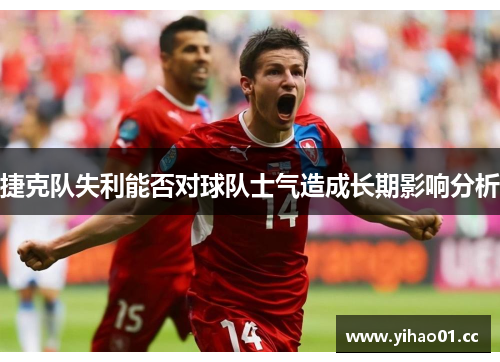 捷克队失利能否对球队士气造成长期影响分析