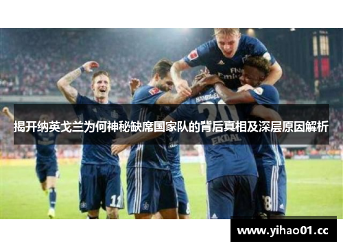 揭开纳英戈兰为何神秘缺席国家队的背后真相及深层原因解析