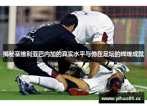 揭秘塞维利亚巴内加的真实水平与他在足坛的辉煌成就