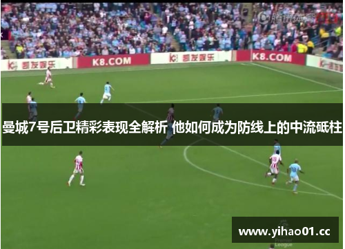 曼城7号后卫精彩表现全解析 他如何成为防线上的中流砥柱