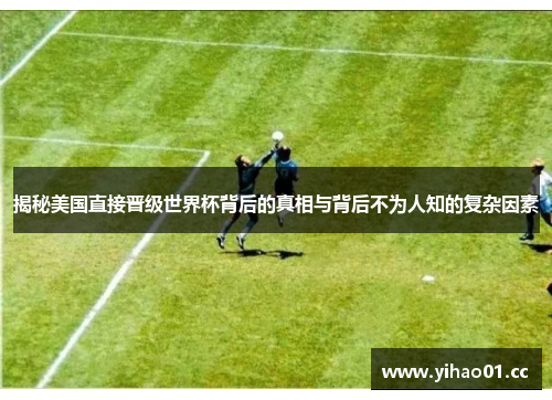 揭秘美国直接晋级世界杯背后的真相与背后不为人知的复杂因素