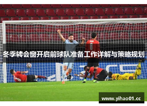 冬季转会窗开启前球队准备工作详解与策略规划