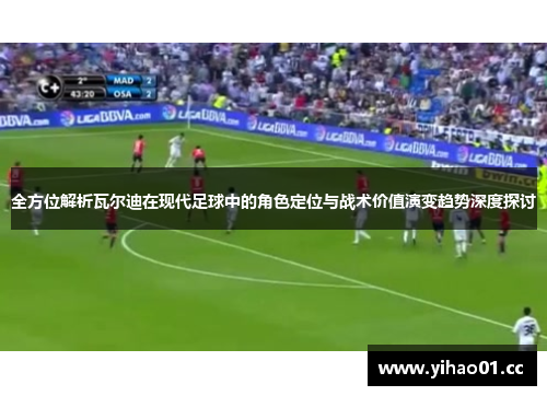 全方位解析瓦尔迪在现代足球中的角色定位与战术价值演变趋势深度探讨